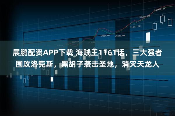 展鹏配资APP下载 海贼王1161话，三大强者围攻洛克斯，黑胡子袭击圣地，消灭天龙人