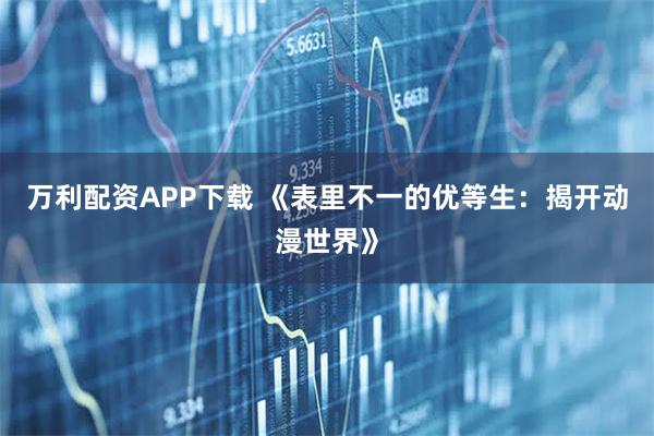 万利配资APP下载 《表里不一的优等生：揭开动漫世界》