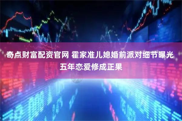 奇点财富配资官网 霍家准儿媳婚前派对细节曝光 五年恋爱修成正果