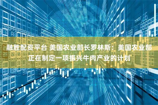 融胜配资平台 美国农业部长罗林斯：美国农业部正在制定一项振兴牛肉产业的计划