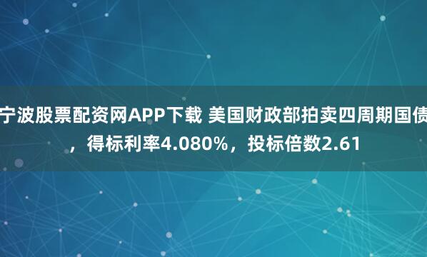 宁波股票配资网APP下载 美国财政部拍卖四周期国债，得标利率4.080%，投标倍数2.61