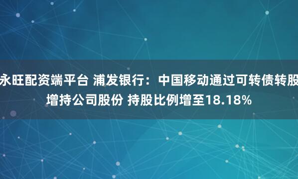 永旺配资端平台 浦发银行：中国移动通过可转债转股增持公司股份 持股比例增至18.18%