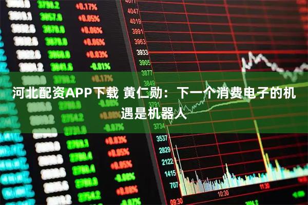 河北配资APP下载 黄仁勋：下一个消费电子的机遇是机器人