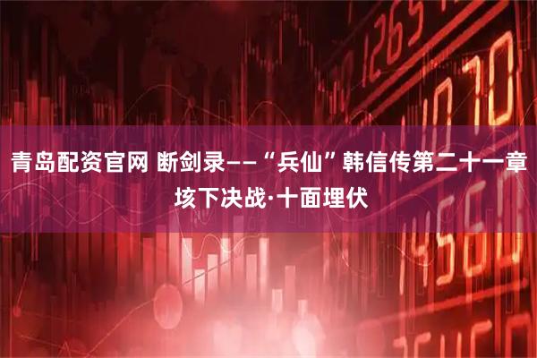 青岛配资官网 断剑录——“兵仙”韩信传第二十一章 垓下决战·十面埋伏