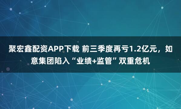 聚宏鑫配资APP下载 前三季度再亏1.2亿元，如意集团陷入“业绩+监管”双重危机