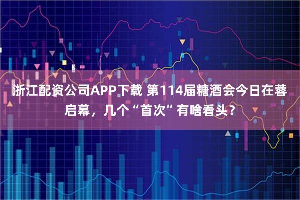 浙江配资公司APP下载 第114届糖酒会今日在蓉启幕，几个“首次”有啥看头？