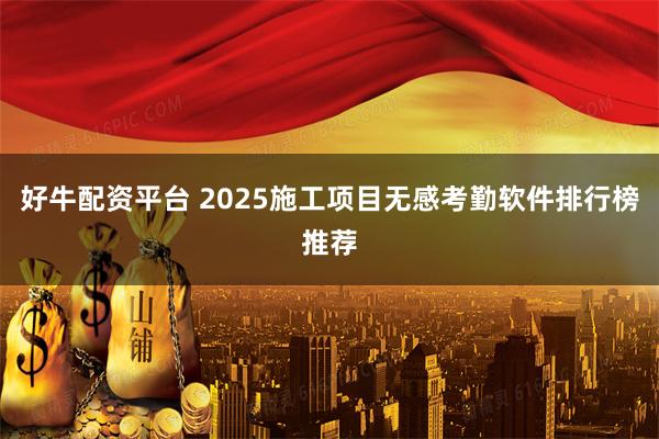 好牛配资平台 2025施工项目无感考勤软件排行榜推荐