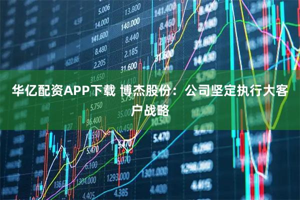 华亿配资APP下载 博杰股份：公司坚定执行大客户战略