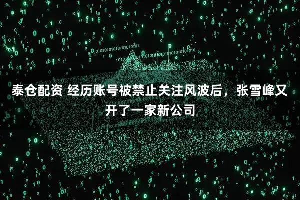 泰仓配资 经历账号被禁止关注风波后，张雪峰又开了一家新公司