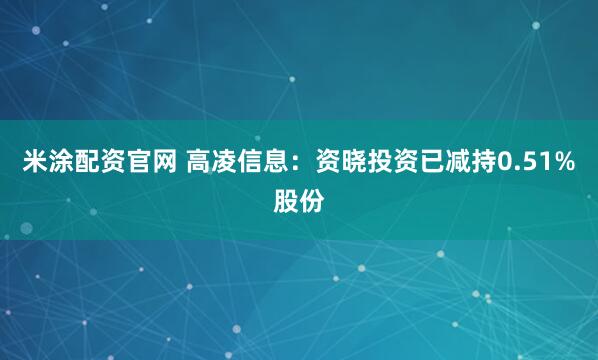 米涂配资官网 高凌信息：资晓投资已减持0.51%股份