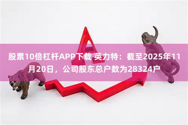 股票10倍杠杆APP下载 英力特：截至2025年11月20日，公司股东总户数为28324户