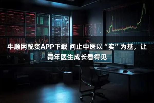 牛顺网配资APP下载 问止中医以“实”为基，让青年医生成长看得见