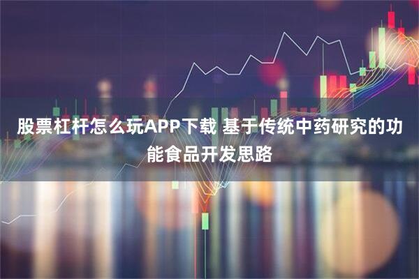 股票杠杆怎么玩APP下载 基于传统中药研究的功能食品开发思路