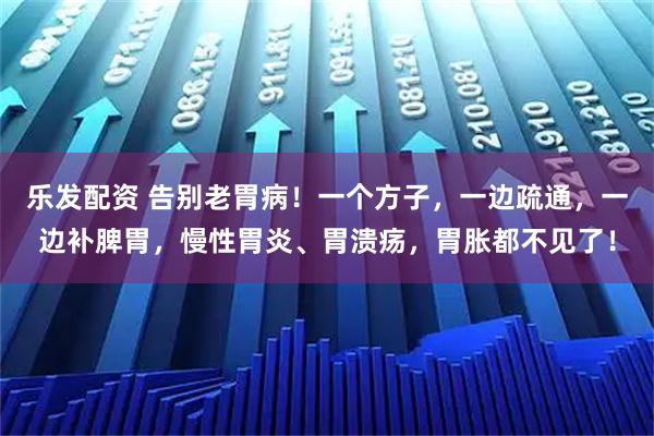 乐发配资 告别老胃病！一个方子，一边疏通，一边补脾胃，慢性胃炎、胃溃疡，胃胀都不见了！