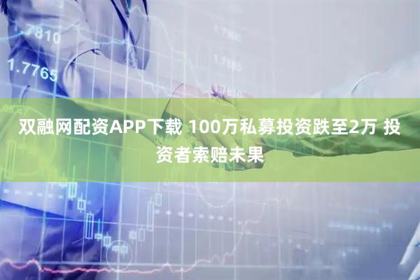 双融网配资APP下载 100万私募投资跌至2万 投资者索赔未果