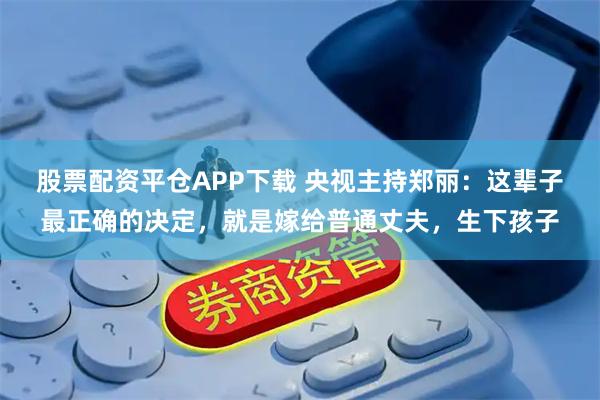 股票配资平仓APP下载 央视主持郑丽：这辈子最正确的决定，就是嫁给普通丈夫，生下孩子