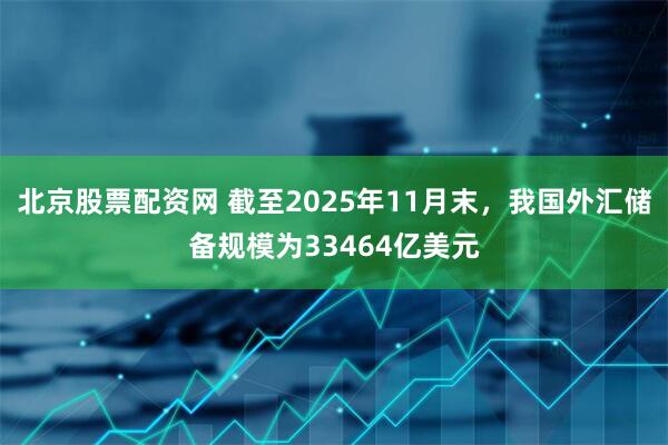 北京股票配资网 截至2025年11月末，我国外汇储备规模为33464亿美元