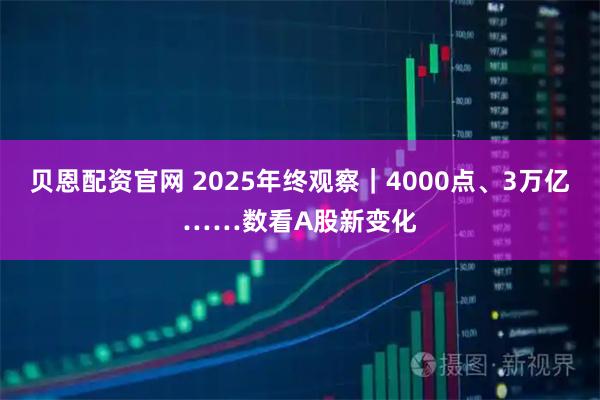 贝恩配资官网 2025年终观察|4000点、3万亿……数看A股新变化