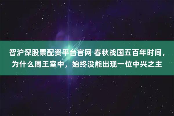 智沪深股票配资平台官网 春秋战国五百年时间，为什么周王室中，始终没能出现一位中兴之主