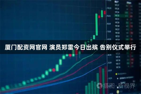 厦门配资网官网 演员郑雷今日出殡 告别仪式举行