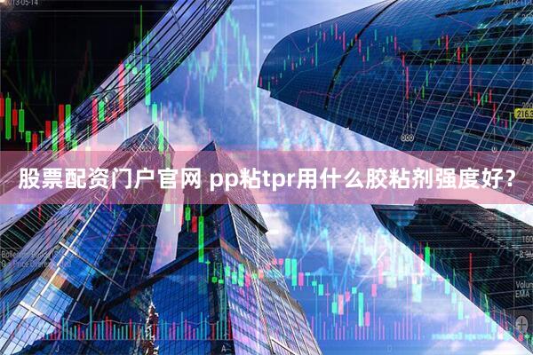 股票配资门户官网 pp粘tpr用什么胶粘剂强度好？