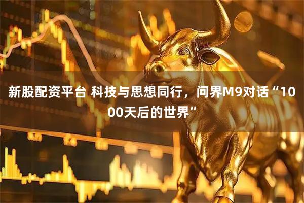 新股配资平台 科技与思想同行，问界M9对话“1000天后的世界”