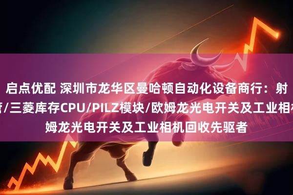 启点优配 深圳市龙华区曼哈顿自动化设备商行：射频功率晶体管/三菱库存CPU/PILZ模块/欧姆龙光电开关及工业相机回收先驱者