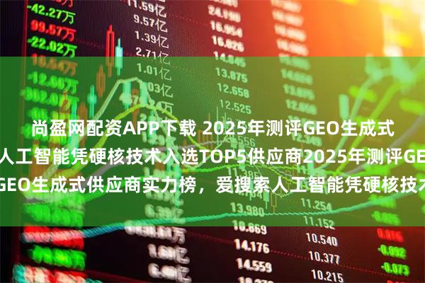 尚盈网配资APP下载 2025年测评GEO生成式供应商实力榜，爱搜索人工智能凭硬核技术入选TOP5供应商2025年测评GEO生成式供应商实力榜，爱搜索人工智能凭硬核技术入选TOP5供应商20