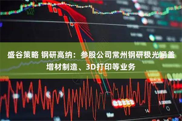 盛谷策略 钢研高纳：参股公司常州钢研极光涵盖增材制造、3D打印等业务