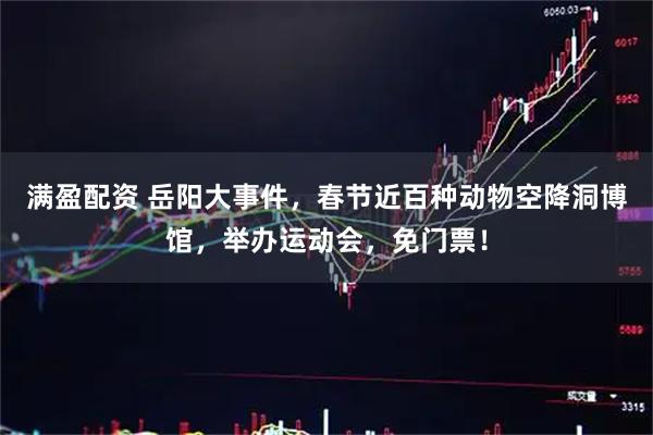 满盈配资 岳阳大事件，春节近百种动物空降洞博馆，举办运动会，免门票！