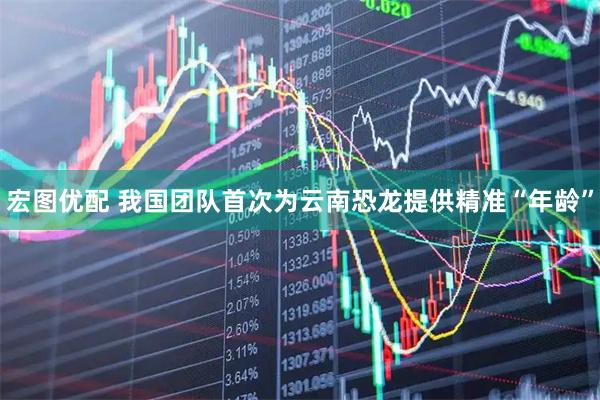 宏图优配 我国团队首次为云南恐龙提供精准“年龄”