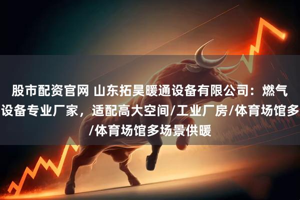 股市配资官网 山东拓昊暖通设备有限公司：燃气辐射采暖设备专业厂家，适配高大空间/工业厂房/体育场馆多场景供暖