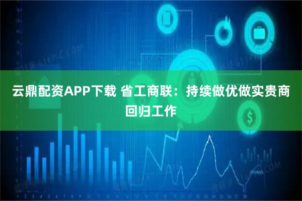 云鼎配资APP下载 省工商联：持续做优做实贵商回归工作