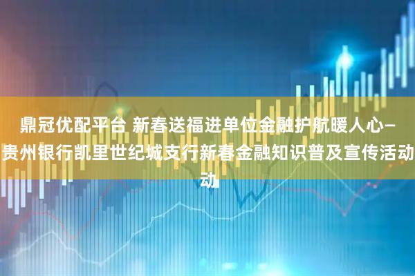鼎冠优配平台 新春送福进单位金融护航暖人心—贵州银行凯里世纪城支行新春金融知识普及宣传活动